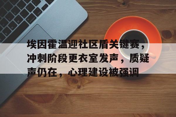 u8官方网站包含埃因霍温迎社区盾关键赛，冲刺阶段更衣室发声，质疑声仍在，心理建设被强调的词条